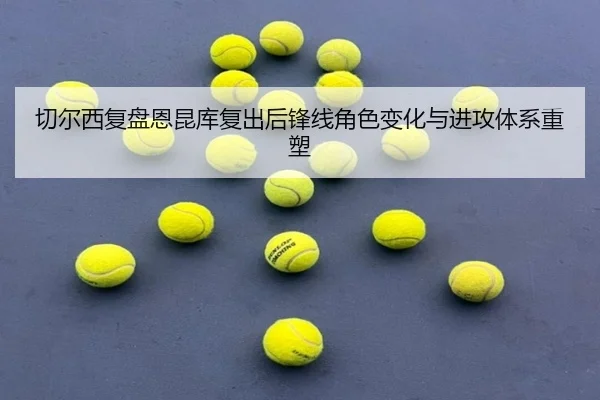 切尔西复盘恩昆库复出后锋线角色变化与进攻体系重塑