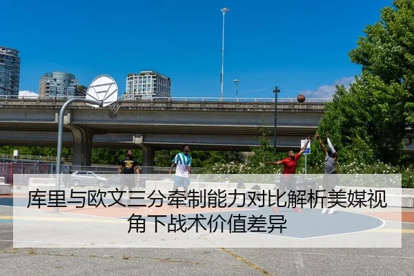 库里与欧文三分牵制能力对比解析美媒视角下战术价值差异