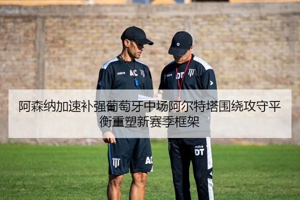 阿森纳加速补强葡萄牙中场阿尔特塔围绕攻守平衡重塑新赛季框架