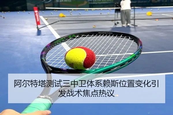 阿尔特塔测试三中卫体系赖斯位置变化引发战术焦点热议